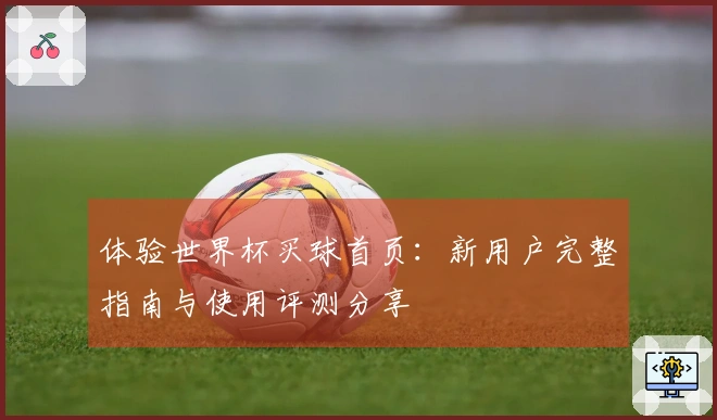 体验世界杯买球首页：新用户完整指南与使用评测分享