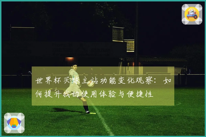 世界杯买球主站功能变化观察：如何提升我的使用体验与便捷性