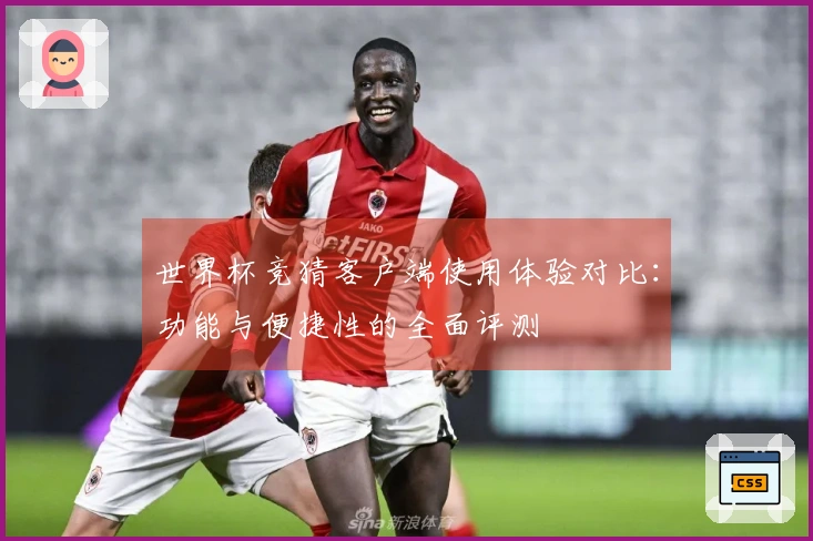 世界杯竞猜客户端使用体验对比:功能与便捷性的全面评测