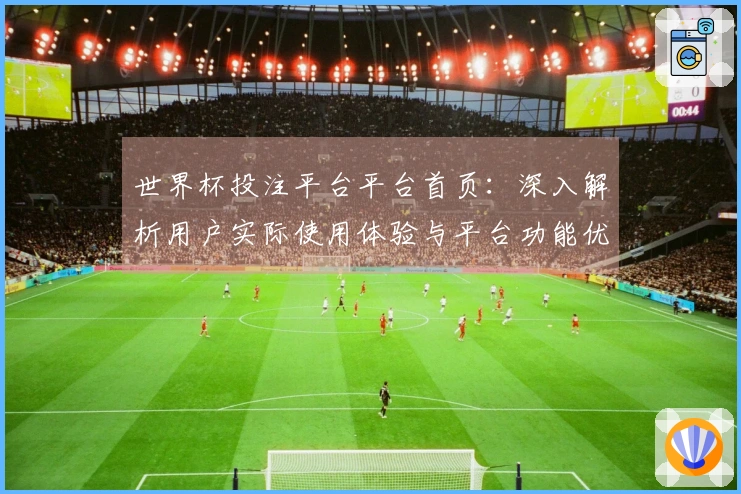 世界杯投注平台平台首页：深入解析用户实际使用体验与平台功能优势