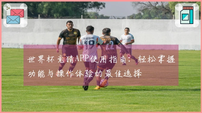 世界杯竞猜APP使用指南：轻松掌握功能与操作体验的最佳选择