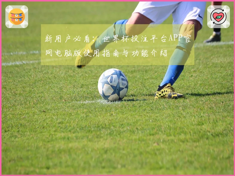新用户必看：世界杯投注平台APP官网电脑版使用指南与功能介绍