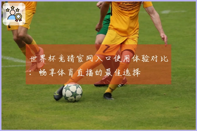 世界杯竞猜官网入口使用体验对比:畅享体育直播的最佳选择