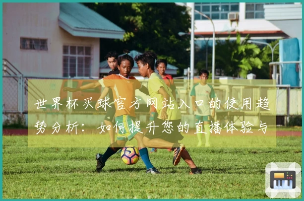 世界杯买球官方网站入口的使用趋势分析：如何提升您的直播体验与互动效果
