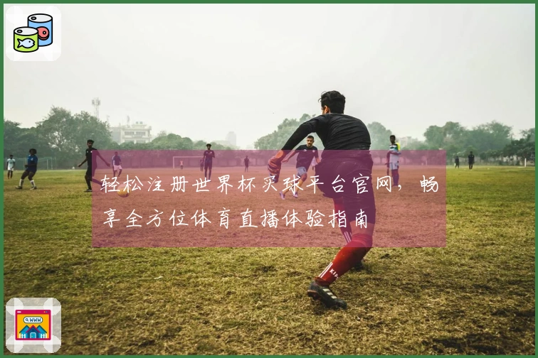 轻松注册世界杯买球平台官网，畅享全方位体育直播体验指南
