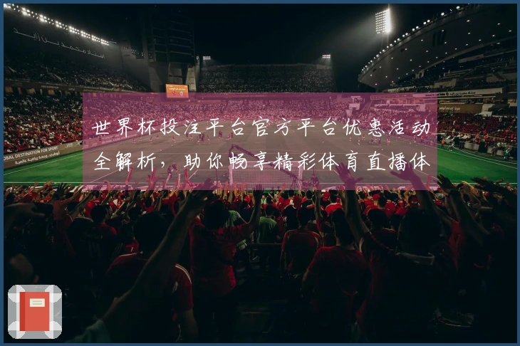 世界杯投注平台官方平台优惠活动全解析，助你畅享精彩体育直播体验