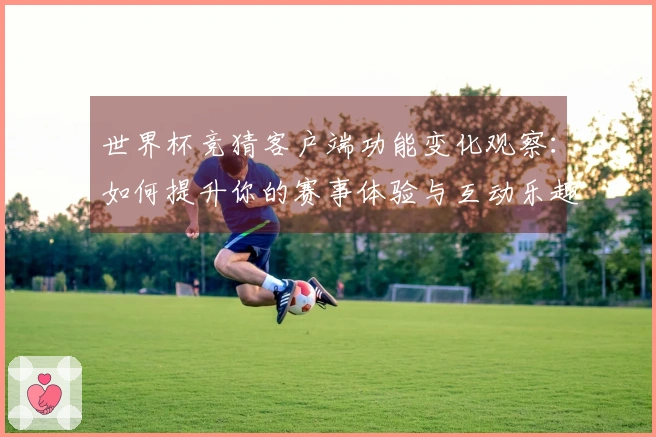 世界杯竞猜客户端功能变化观察：如何提升你的赛事体验与互动乐趣