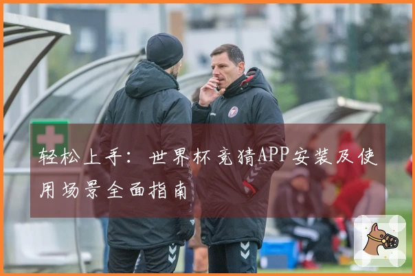 轻松上手：世界杯竞猜APP安装及使用场景全面指南