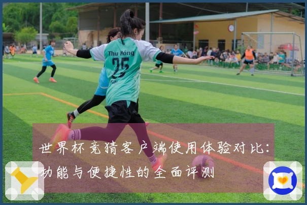 世界杯竞猜客户端使用体验对比：功能与便捷性的全面评测
