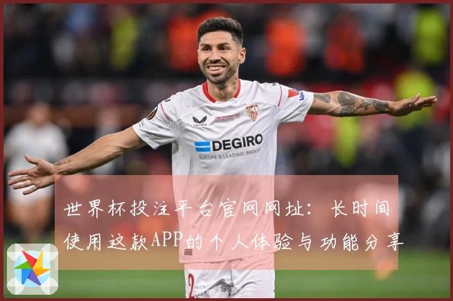 世界杯投注平台官网网址：长时间使用这款APP的个人体验与功能分享