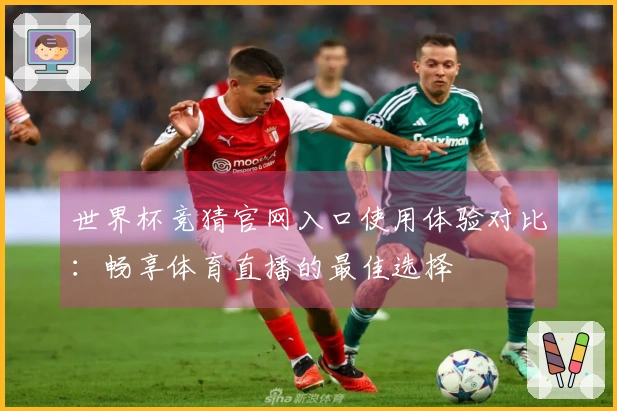 世界杯竞猜官网入口使用体验对比：畅享体育直播的最佳选择