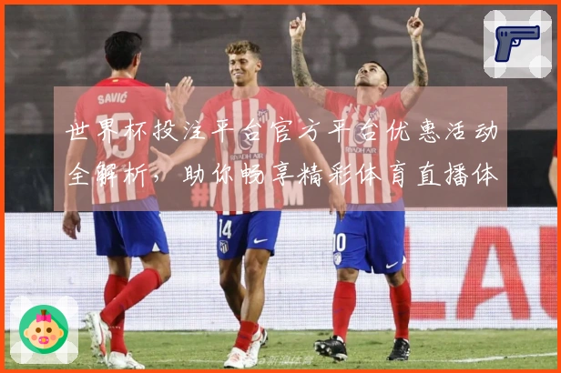 世界杯投注平台官方平台优惠活动全解析，助你畅享精彩体育直播体验
