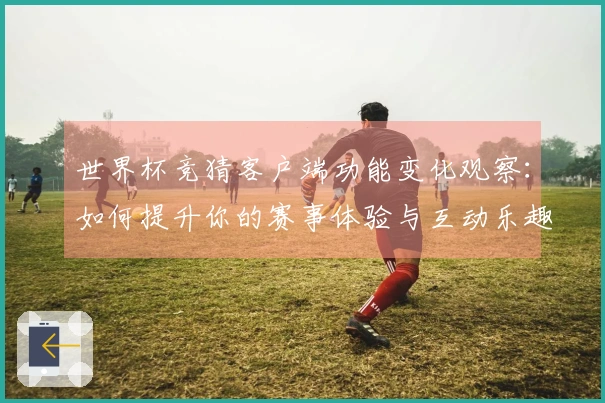 世界杯竞猜客户端功能变化观察：如何提升你的赛事体验与互动乐趣
