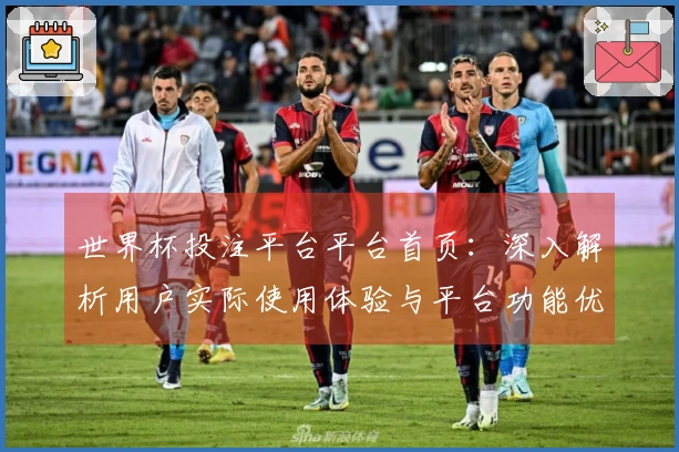 世界杯投注平台平台首页：深入解析用户实际使用体验与平台功能优势
